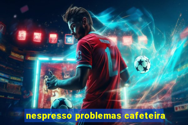 nespresso problemas cafeteira